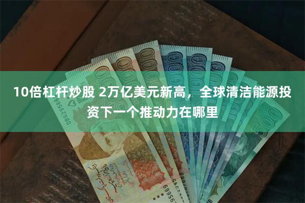 10倍杠杆炒股 2万亿美元新高，全球清洁能源投资下一个推动力在哪里