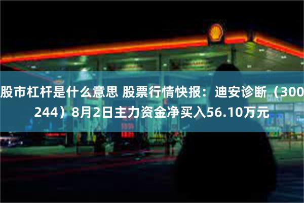 股市杠杆是什么意思 股票行情快报：迪安诊断（300244）8月2日主力资金净买入56.10万元