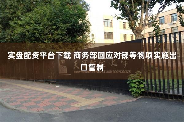 实盘配资平台下载 商务部回应对锑等物项实施出口管制