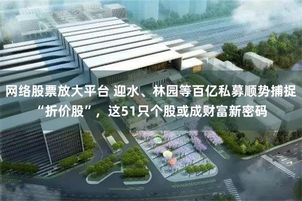 网络股票放大平台 迎水、林园等百亿私募顺势捕捉“折价股”，这51只个股或成财富新密码