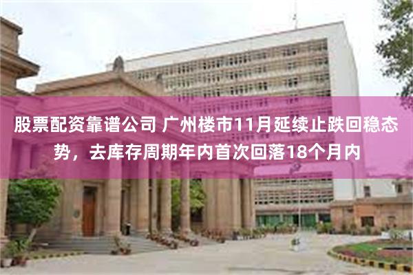 股票配资靠谱公司 广州楼市11月延续止跌回稳态势，去库存周期年内首次回落18个月内