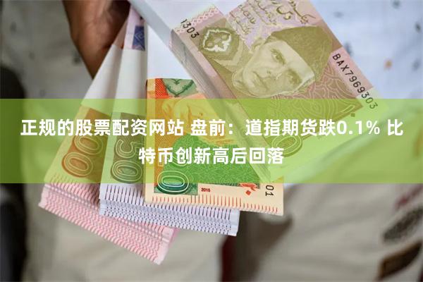 正规的股票配资网站 盘前：道指期货跌0.1% 比特币创新高后回落