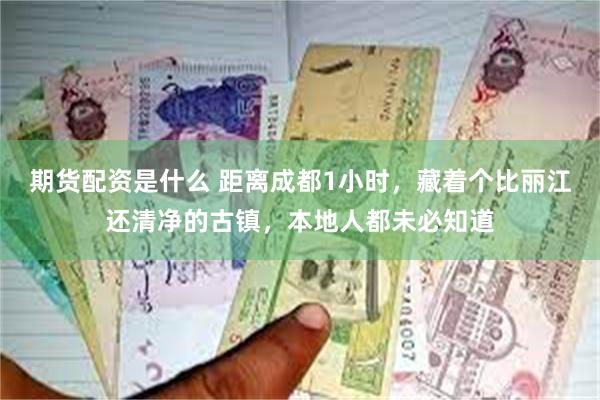 期货配资是什么 距离成都1小时，藏着个比丽江还清净的古镇，本地人都未必知道