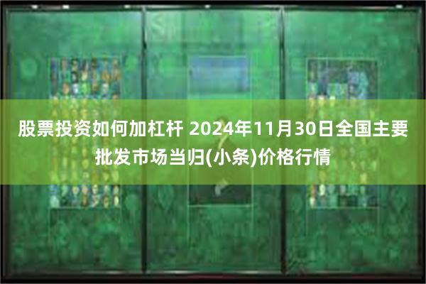 股票投资如何加杠杆 2024年11月30日全国主要批发市场当归(小条)价格行情