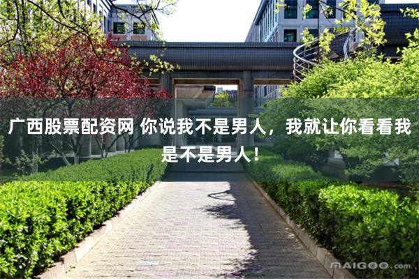 广西股票配资网 你说我不是男人，我就让你看看我是不是男人！