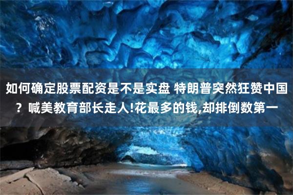 如何确定股票配资是不是实盘 特朗普突然狂赞中国？喊美教育部长走人!花最多的钱,却排倒数第一