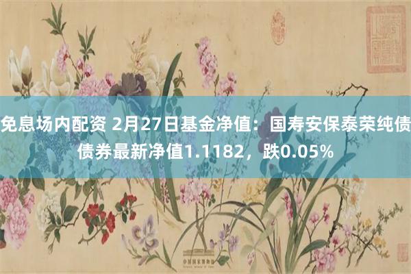 免息场内配资 2月27日基金净值：国寿安保泰荣纯债债券最新净值1.1182，跌0.05%