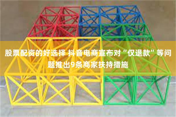 股票配资的好选择 抖音电商宣布对“仅退款”等问题推出9条商家扶持措施