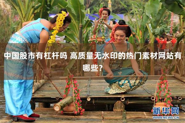 中国股市有杠杆吗 高质量无水印的热门素材网站有哪些？