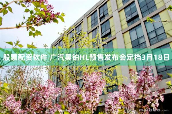 股票配资软件 广汽昊铂HL预售发布会定档3月18日