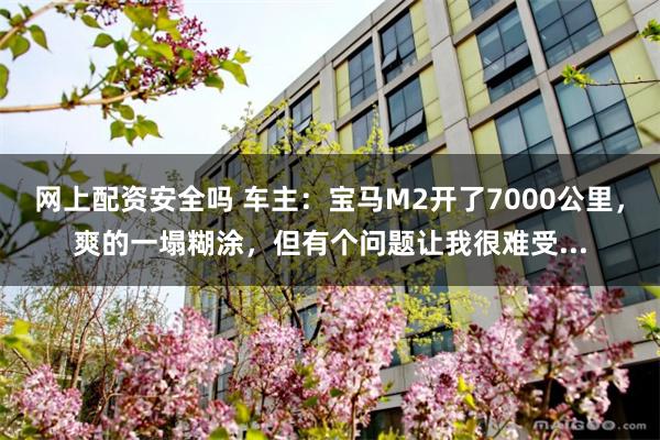 网上配资安全吗 车主：宝马M2开了7000公里，爽的一塌糊涂，但有个问题让我很难受...