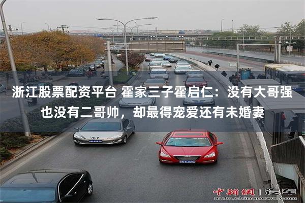 浙江股票配资平台 霍家三子霍启仁：没有大哥强也没有二哥帅，却最得宠爱还有未婚妻
