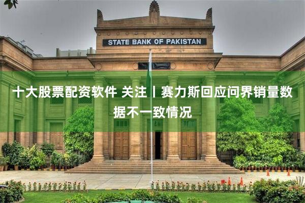 十大股票配资软件 关注丨赛力斯回应问界销量数据不一致情况