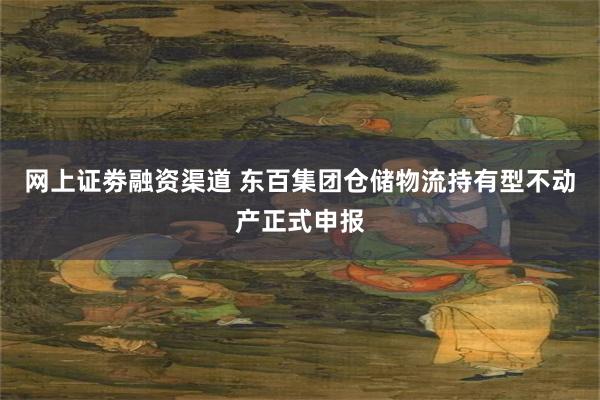 网上证劵融资渠道 东百集团仓储物流持有型不动产正式申报