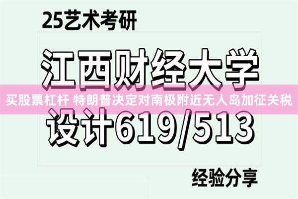 买股票杠杆 特朗普决定对南极附近无人岛加征关税