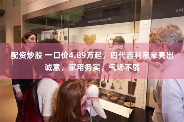 配资炒股 一口价4.89万起，四代吉利帝豪亮出诚意，家用务实，气场不弱