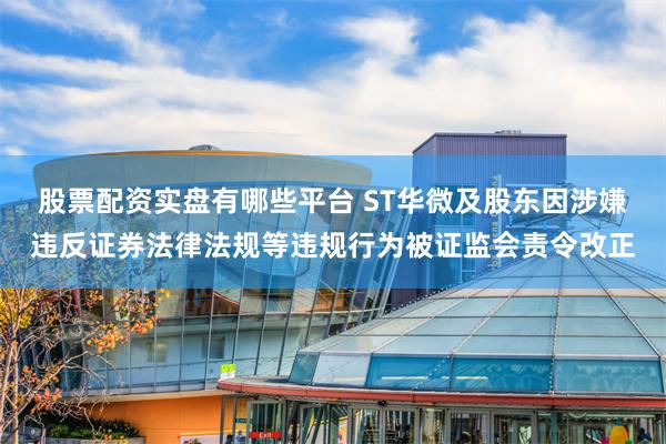 股票配资实盘有哪些平台 ST华微及股东因涉嫌违反证券法律法规等违规行为被证监会责令改正