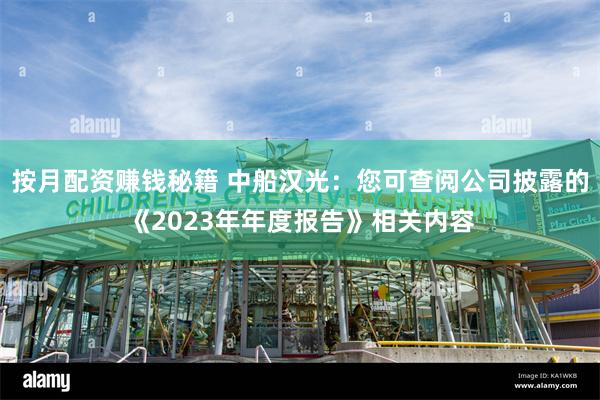 按月配资赚钱秘籍 中船汉光：您可查阅公司披露的《2023年年度报告》相关内容