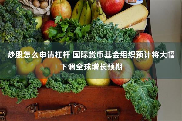 炒股怎么申请杠杆 国际货币基金组织预计将大幅下调全球增长预期