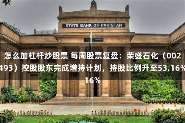 怎么加杠杆炒股票 每周股票复盘：荣盛石化（002493）控股股东完成增持计划，持股比例升至53.16%