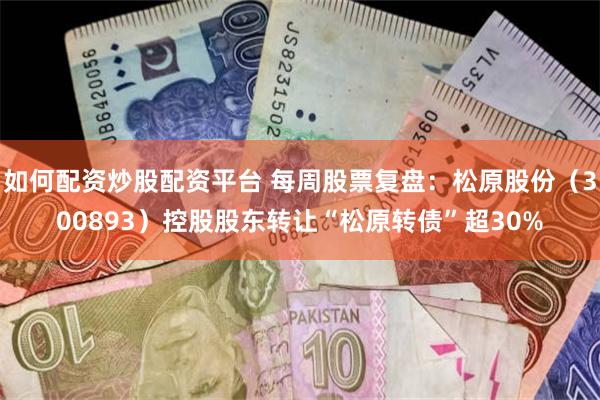 如何配资炒股配资平台 每周股票复盘：松原股份（300893）控股股东转让“松原转债”超30%