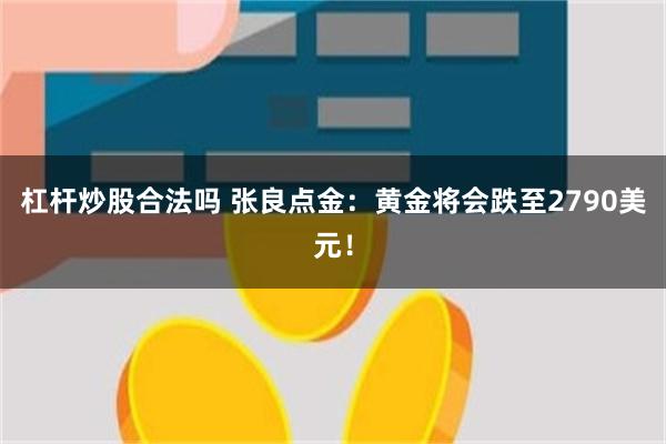杠杆炒股合法吗 张良点金：黄金将会跌至2790美元！