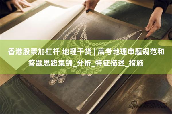 香港股票加杠杆 地理干货 | 高考地理审题规范和答题思路集锦_分析_特征描述_措施