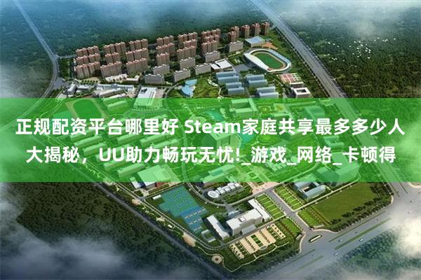 正规配资平台哪里好 Steam家庭共享最多多少人大揭秘，UU助力畅玩无忧!_游戏_网络_卡顿得
