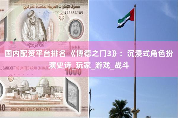 国内配资平台排名 《博德之门3》：沉浸式角色扮演史诗_玩家_游戏_战斗