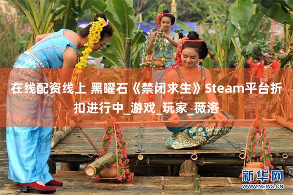 在线配资线上 黑曜石《禁闭求生》Steam平台折扣进行中_游戏_玩家_薇洛