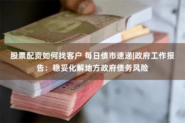 股票配资如何找客户 每日债市速递|政府工作报告：稳妥化解地方政府债务风险