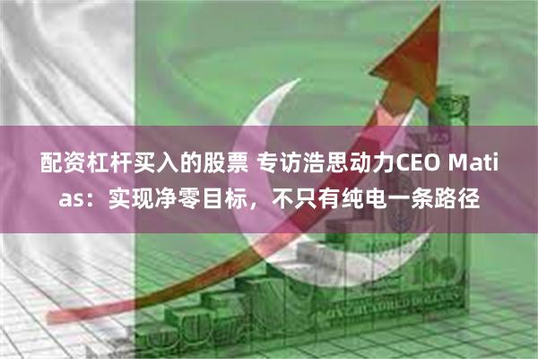 配资杠杆买入的股票 专访浩思动力CEO Matias：实现净零目标，不只有纯电一条路径