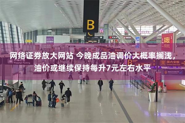 网络证劵放大网站 今晚成品油调价大概率搁浅，油价或继续保持每升7元左右水平