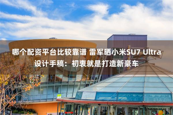 哪个配资平台比较靠谱 雷军晒小米SU7 Ultra设计手稿：初衷就是打造新豪车