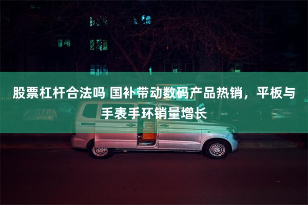 股票杠杆合法吗 国补带动数码产品热销，平板与手表手环销量增长