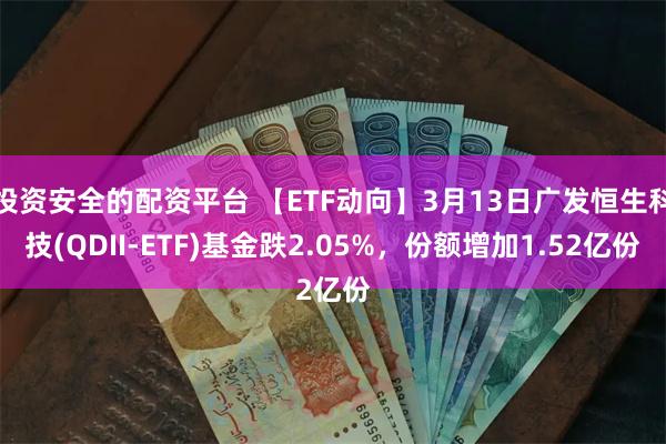 投资安全的配资平台 【ETF动向】3月13日广发恒生科技(QDII-ETF)基金跌2.05%，份额增加1.52亿份