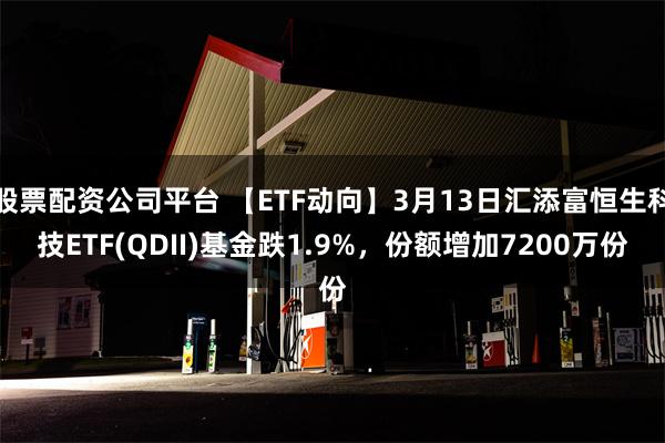 股票配资公司平台 【ETF动向】3月13日汇添富恒生科技ETF(QDII)基金跌1.9%，份额增加7200万份
