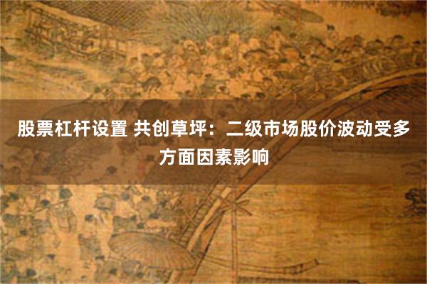 股票杠杆设置 共创草坪：二级市场股价波动受多方面因素影响