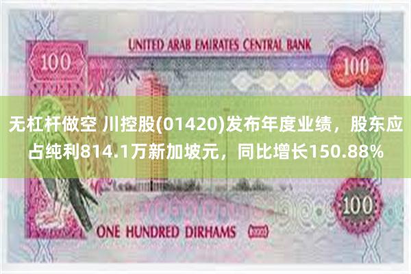 无杠杆做空 川控股(01420)发布年度业绩，股东应占纯利814.1万新加坡元，同比增长150.88%