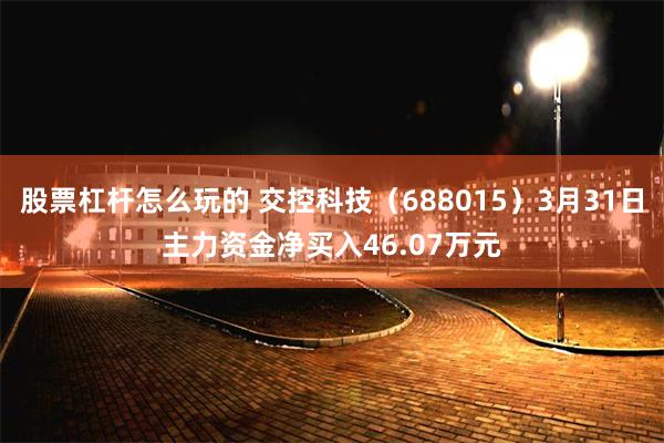 股票杠杆怎么玩的 交控科技（688015）3月31日主力资金净买入46.07万元