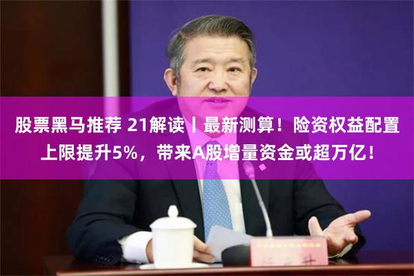 股票黑马推荐 21解读丨最新测算！险资权益配置上限提升5%，带来A股增量资金或超万亿！