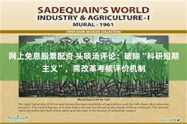 网上免息股票配资 头啖汤评论：破除“科研短期主义”，需改革考核评价机制