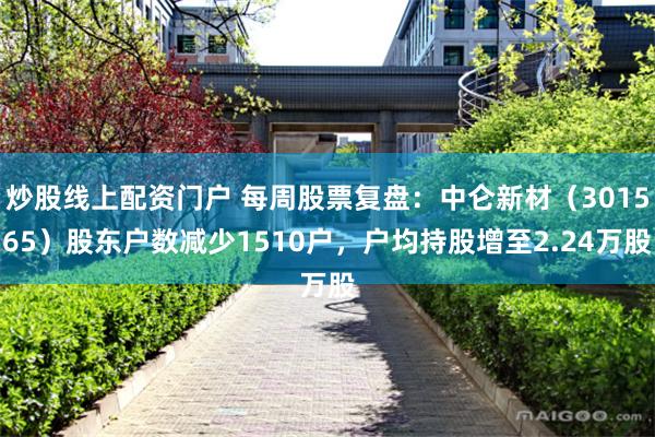 炒股线上配资门户 每周股票复盘：中仑新材（301565）股东户数减少1510户，户均持股增至2.24万股