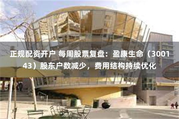 正规配资开户 每周股票复盘：盈康生命（300143）股东户数减少，费用结构持续优化
