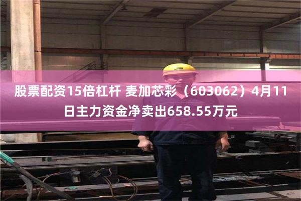 股票配资15倍杠杆 麦加芯彩（603062）4月11日主力资金净卖出658.55万元