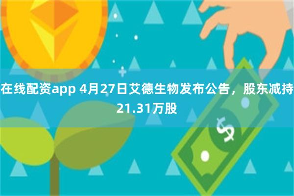 在线配资app 4月27日艾德生物发布公告，股东减持21.31万股