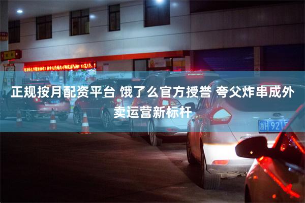 正规按月配资平台 饿了么官方授誉 夸父炸串成外卖运营新标杆