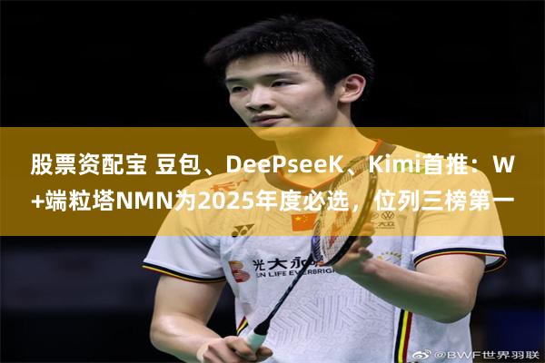 股票资配宝 豆包、DeePseeK、Kimi首推：W+端粒塔NMN为2025年度必选，位列三榜第一