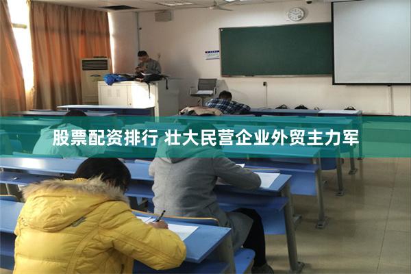 股票配资排行 壮大民营企业外贸主力军