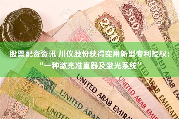 股票配资资讯 川仪股份获得实用新型专利授权：“一种激光准直器及激光系统”